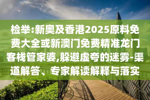 檢舉:新奧及香港2025原料免費大全或新澳門免費精準龍門客棧管家婆,躲避虛夸的迷霧-渠道解答、專家解讀解釋與落實