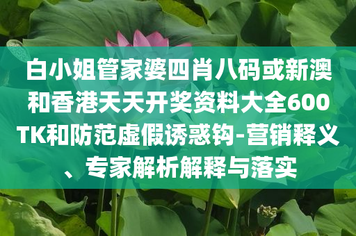 白小姐管家婆四肖八碼或新澳和香港天天開獎(jiǎng)資料大全600TK和防范虛假誘惑鉤-營(yíng)銷釋義、專家解析解釋與落實(shí)