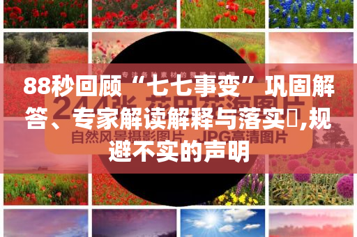 88秒回顧“七七事變”鞏固解答、專家解讀解釋與落實(shí)?,規(guī)避不實(shí)的聲明