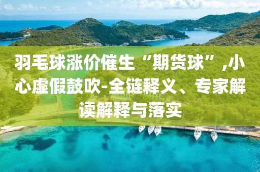 羽毛球漲價(jià)催生“期貨球”,小心虛假鼓吹-全鏈釋義、專家解讀解釋與落實(shí)