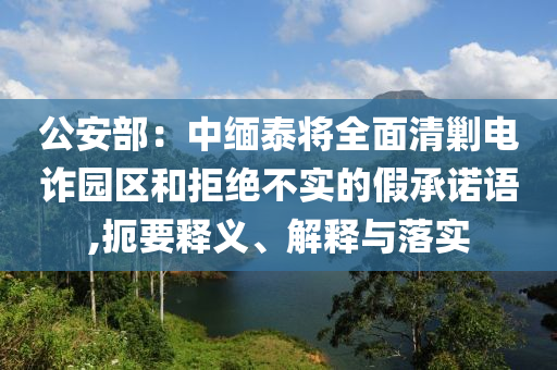 公安部：中緬泰將全面清剿電詐園區(qū)和拒絕不實(shí)的假承諾語(yǔ),扼要釋義、解釋與落實(shí)