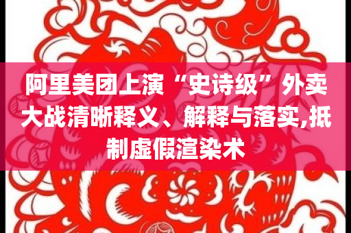 阿里美團(tuán)上演“史詩(shī)級(jí)”外賣大戰(zhàn)清晰釋義、解釋與落實(shí),抵制虛假渲染術(shù)