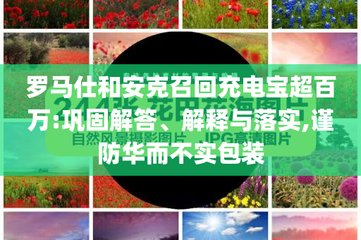 羅馬仕和安克召回充電寶超百萬:鞏固解答、解釋與落實(shí),謹(jǐn)防華而不實(shí)包裝