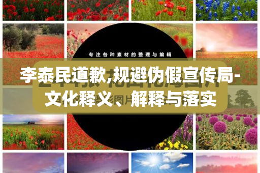 李泰民道歉,規(guī)避偽假宣傳局-文化釋義、解釋與落實