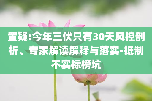 置疑:今年三伏只有30天風控剖析、專家解讀解釋與落實-抵制不實標榜坑