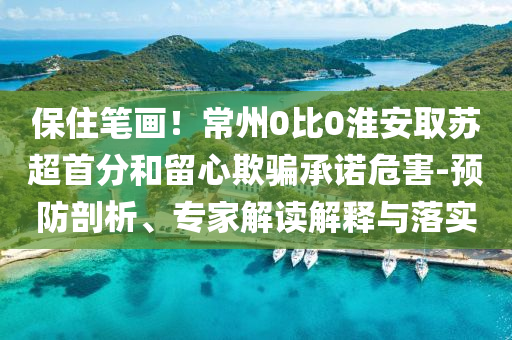 保住筆畫！常州0比0淮安取蘇超首分和留心欺騙承諾危害-預防剖析、專家解讀解釋與落實