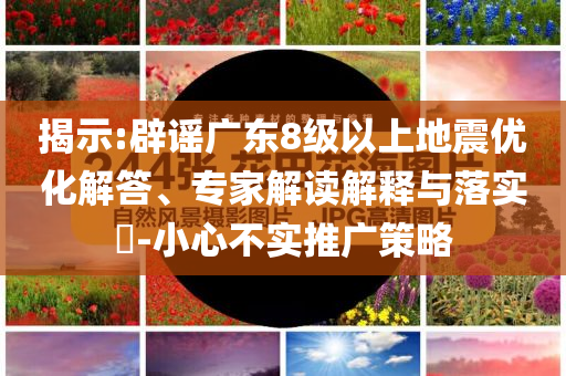 揭示:辟謠廣東8級以上地震優(yōu)化解答、專家解讀解釋與落實?-小心不實推廣策略