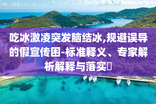 吃冰激凌突發(fā)腦結(jié)冰,規(guī)避誤導的假宣傳困-標準釋義、專家解析解釋與落實?