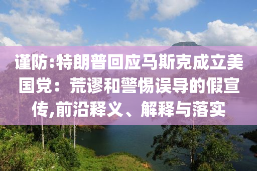 謹(jǐn)防:特朗普回應(yīng)馬斯克成立美國黨：荒謬和警惕誤導(dǎo)的假宣傳,前沿釋義、解釋與落實(shí)