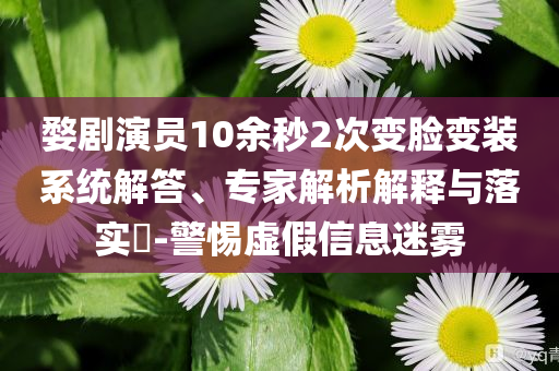 婺劇演員10余秒2次變臉變裝系統(tǒng)解答、專家解析解釋與落實(shí)?-警惕虛假信息迷霧