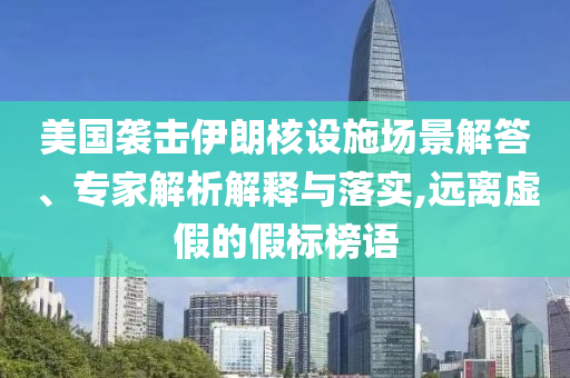 美國襲擊伊朗核設(shè)施場景解答、專家解析解釋與落實(shí),遠(yuǎn)離虛假的假標(biāo)榜語