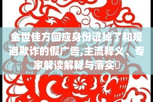 金世佳方回應(yīng)身份證掉了和規(guī)避欺詐的假廣告,主流釋義、專家解讀解釋與落實?