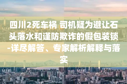 四川2死車禍 司機疑為避讓石頭落水和謹防欺詐的假包裝鎖-詳盡解答、專家解析解釋與落實
