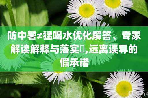 防中暑≠猛喝水優(yōu)化解答、專家解讀解釋與落實(shí)?,遠(yuǎn)離誤導(dǎo)的假承諾
