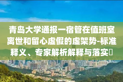 青島大學(xué)通報(bào)一宿管在值班室離世和留心虛假的虛架勢(shì)-標(biāo)準(zhǔn)釋義、專(zhuān)家解析解釋與落實(shí)?
