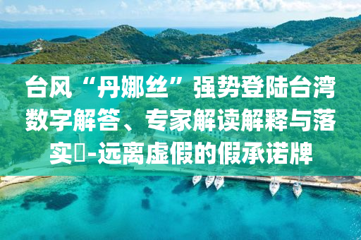 臺(tái)風(fēng)“丹娜絲”強(qiáng)勢(shì)登陸臺(tái)灣數(shù)字解答、專家解讀解釋與落實(shí)?-遠(yuǎn)離虛假的假承諾牌