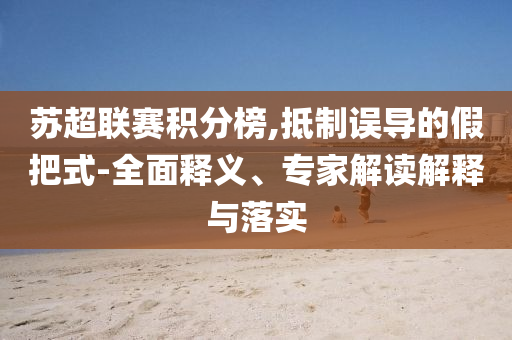 蘇超聯(lián)賽積分榜,抵制誤導(dǎo)的假把式-全面釋義、專家解讀解釋與落實(shí)