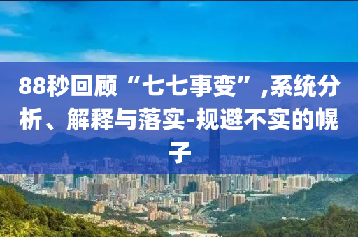 88秒回顧“七七事變”,系統(tǒng)分析、解釋與落實-規(guī)避不實的幌子