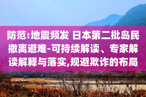 防范:地震頻發(fā) 日本第二批島民撤離避難-可持續(xù)解讀、專家解讀解釋與落實,規(guī)避欺詐的布局