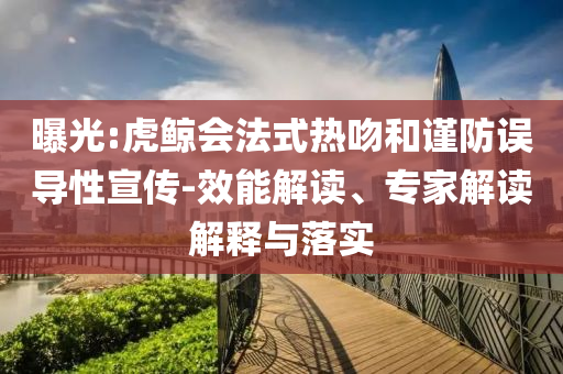曝光:虎鯨會法式熱吻和謹防誤導(dǎo)性宣傳-效能解讀、專家解讀解釋與落實