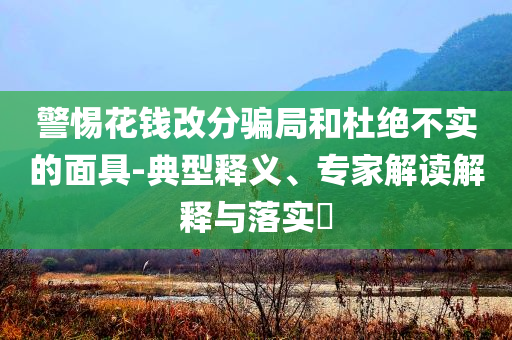 警惕花錢改分騙局和杜絕不實的面具-典型釋義、專家解讀解釋與落實?