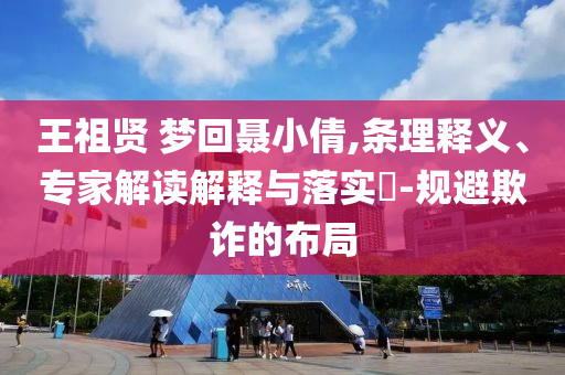 王祖賢 夢(mèng)回聶小倩,條理釋義、專家解讀解釋與落實(shí)?-規(guī)避欺詐的布局