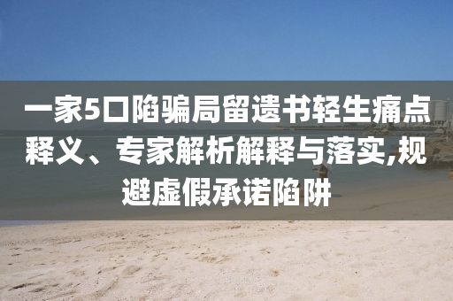 一家5口陷騙局留遺書輕生痛點(diǎn)釋義、專家解析解釋與落實(shí),規(guī)避虛假承諾陷阱
