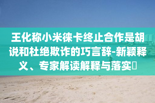 王化稱小米徠卡終止合作是胡說(shuō)和杜絕欺詐的巧言辭-新穎釋義、專家解讀解釋與落實(shí)?