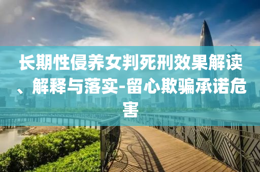 長期性侵養(yǎng)女判死刑效果解讀、解釋與落實-留心欺騙承諾危害