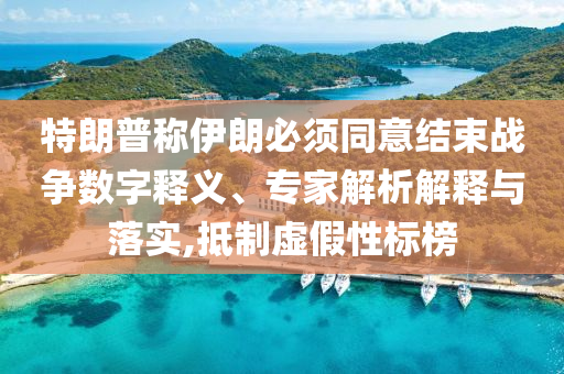 特朗普稱伊朗必須同意結(jié)束戰(zhàn)爭數(shù)字釋義、專家解析解釋與落實(shí),抵制虛假性標(biāo)榜