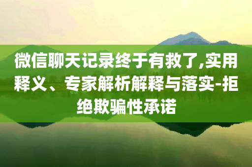 微信聊天記錄終于有救了,實用釋義、專家解析解釋與落實-拒絕欺騙性承諾