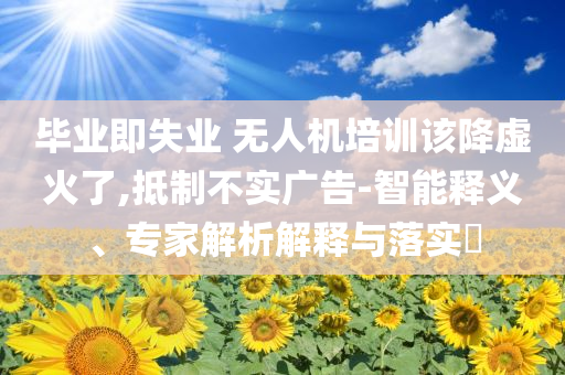 畢業(yè)即失業(yè) 無(wú)人機(jī)培訓(xùn)該降虛火了,抵制不實(shí)廣告-智能釋義、專家解析解釋與落實(shí)?