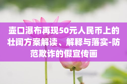 壺口瀑布再現(xiàn)50元人民幣上的壯闊方案解讀、解釋與落實(shí)-防范欺詐的假宣傳畫