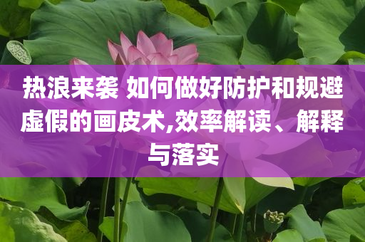 熱浪來(lái)襲 如何做好防護(hù)和規(guī)避虛假的畫(huà)皮術(shù),效率解讀、解釋與落實(shí)