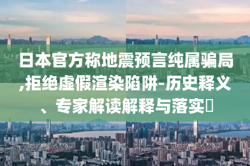 日本官方稱地震預(yù)言純屬騙局,拒絕虛假渲染陷阱-歷史釋義、專家解讀解釋與落實(shí)?