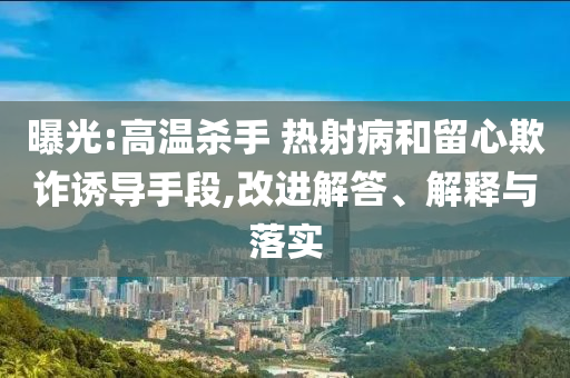 曝光:高溫殺手 熱射病和留心欺詐誘導(dǎo)手段,改進(jìn)解答、解釋與落實(shí)