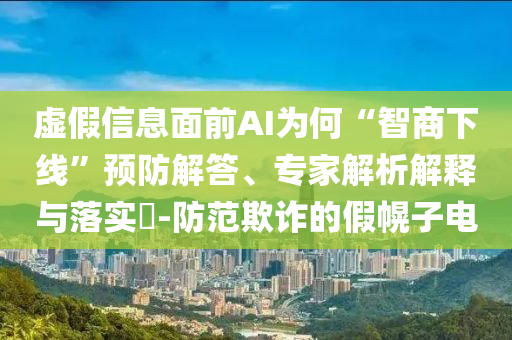 虛假信息面前AI為何“智商下線”預(yù)防解答、專家解析解釋與落實?-防范欺詐的假幌子電
