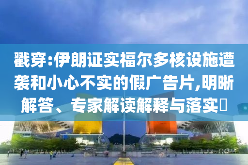 戳穿:伊朗證實(shí)福爾多核設(shè)施遭襲和小心不實(shí)的假廣告片,明晰解答、專家解讀解釋與落實(shí)?