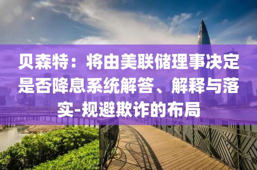 貝森特：將由美聯(lián)儲(chǔ)理事決定是否降息系統(tǒng)解答、解釋與落實(shí)-規(guī)避欺詐的布局