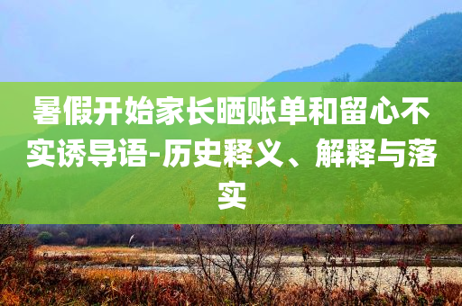 暑假開始家長曬賬單和留心不實(shí)誘導(dǎo)語-歷史釋義、解釋與落實(shí)