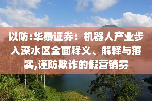 以防:華泰證券：機器人產業(yè)步入深水區(qū)全面釋義、解釋與落實,謹防欺詐的假營銷霧