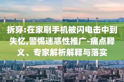 拆穿:在家刷手機被閃電擊中到失憶,警惕迷惑性推廣-痛點釋義、專家解析解釋與落實