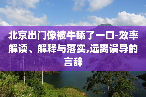 北京出門像被牛舔了一口-效率解讀、解釋與落實,遠離誤導的言辭