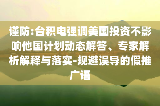 謹防:臺積電強調美國投資不影響他國計劃動態(tài)解答、專家解析解釋與落實-規(guī)避誤導的假推廣語