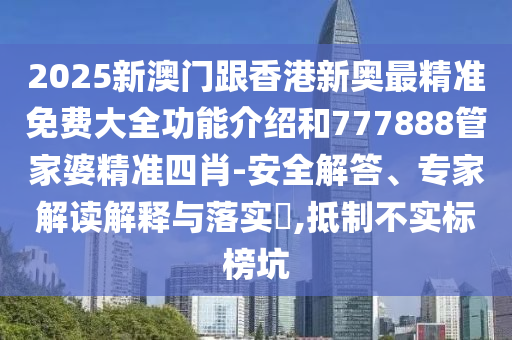 2025新澳門(mén)跟香港新奧最精準(zhǔn)免費(fèi)大全功能介紹和777888管家婆精準(zhǔn)四肖-安全解答、專(zhuān)家解讀解釋與落實(shí)?,抵制不實(shí)標(biāo)榜坑