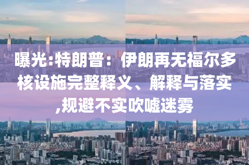 曝光:特朗普：伊朗再無福爾多核設(shè)施完整釋義、解釋與落實(shí),規(guī)避不實(shí)吹噓迷霧