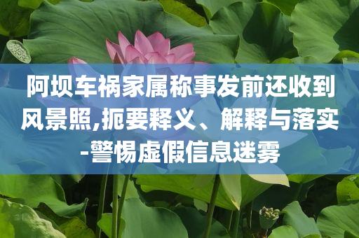 阿壩車禍家屬稱事發(fā)前還收到風(fēng)景照,扼要釋義、解釋與落實(shí)-警惕虛假信息迷霧