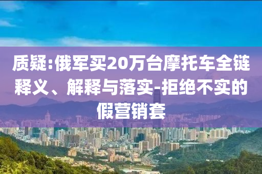 質(zhì)疑:俄軍買20萬臺摩托車全鏈釋義、解釋與落實-拒絕不實的假營銷套