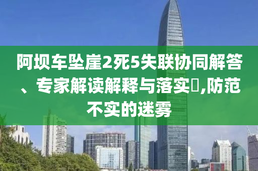 阿壩車墜崖2死5失聯(lián)協(xié)同解答、專家解讀解釋與落實(shí)?,防范不實(shí)的迷霧