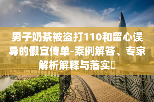 男子奶茶被盜打110和留心誤導(dǎo)的假宣傳單-案例解答、專家解析解釋與落實?